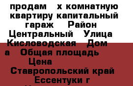 продам 3-х комнатную квартиру капитальный гараж, › Район ­ Центральный › Улица ­ Кисловодская › Дом ­ 24а › Общая площадь ­ 70 › Цена ­ 2 550 000 - Ставропольский край, Ессентуки г. Недвижимость » Квартиры продажа   